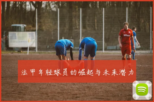 法甲年轻球员的崛起与未来潜力