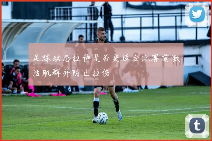 足球动态拉伸是否更适合比赛前激活肌群并防止拉伤