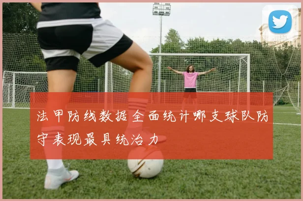 法甲防线数据全面统计哪支球队防守表现最具统治力