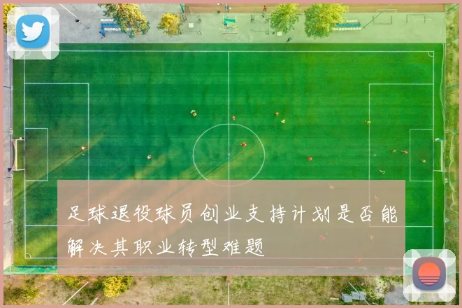 足球退役球员创业支持计划是否能解决其职业转型难题