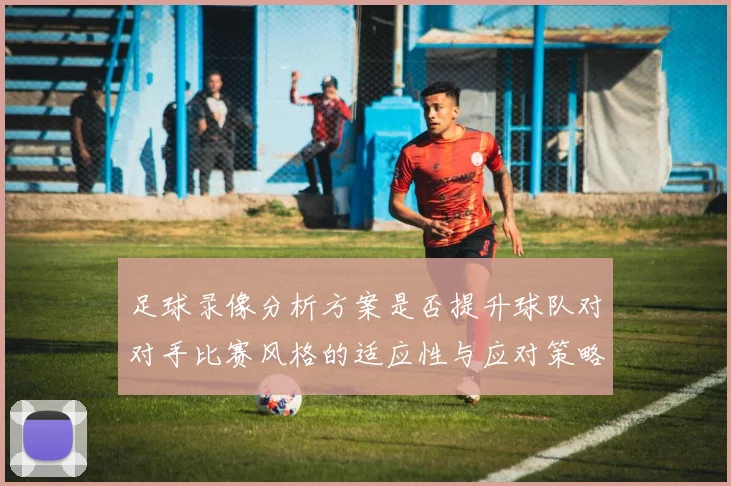 足球录像分析方案是否提升球队对对手比赛风格的适应性与应对策略