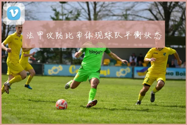 法甲攻防比率体现球队平衡状态