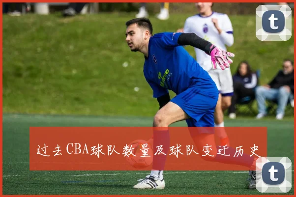 过去CBA球队数量及球队变迁历史