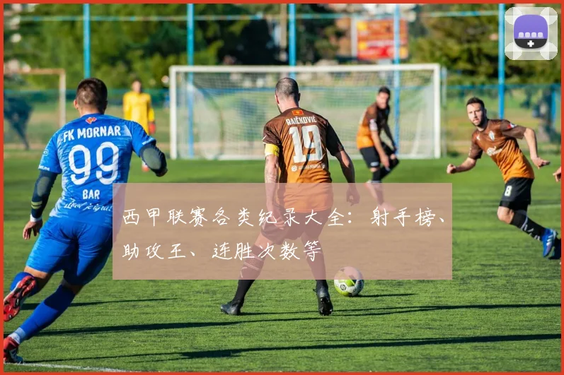 西甲联赛各类纪录大全：射手榜、助攻王、连胜次数等