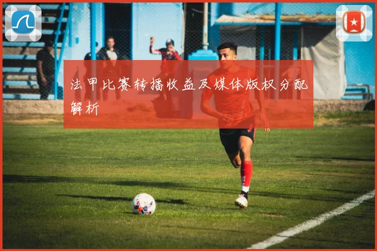 法甲比赛转播收益及媒体版权分配解析